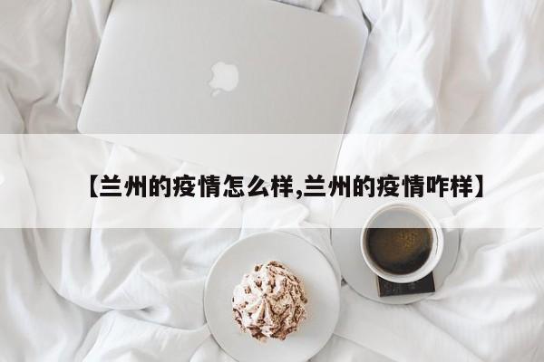 【兰州的疫情怎么样,兰州的疫情咋样】