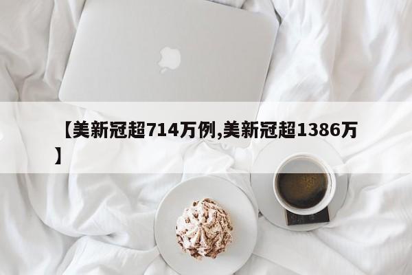 【美新冠超714万例,美新冠超1386万】