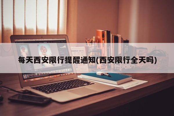 每天西安限行提醒通知(西安限行全天吗)