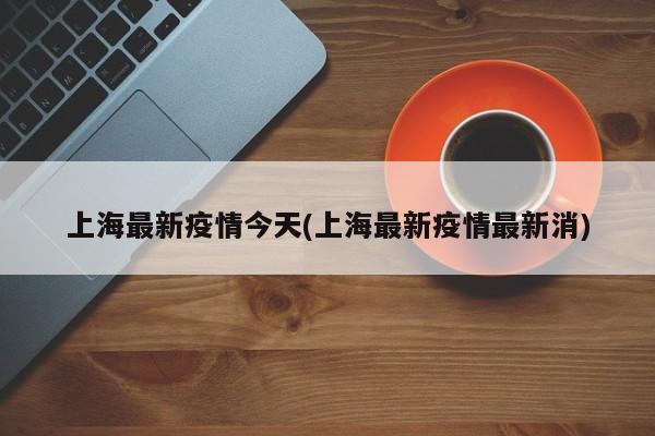 上海最新疫情今天(上海最新疫情最新消)