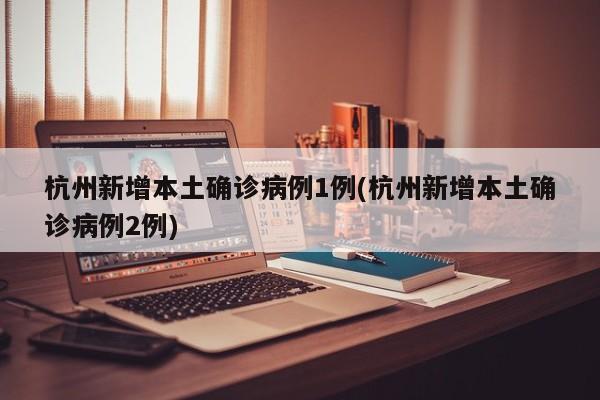 杭州新增本土确诊病例1例(杭州新增本土确诊病例2例)