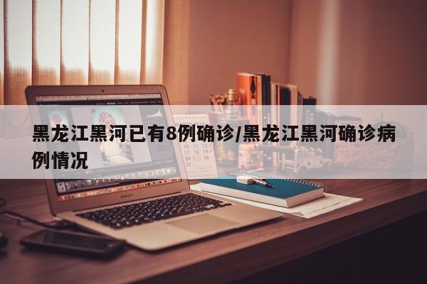 黑龙江黑河已有8例确诊/黑龙江黑河确诊病例情况