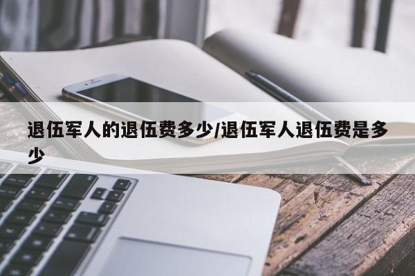 退伍军人的退伍费多少/退伍军人退伍费是多少