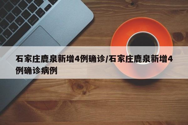 石家庄鹿泉新增4例确诊/石家庄鹿泉新增4例确诊病例
