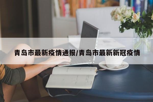 青岛市最新疫情通报/青岛市最新新冠疫情