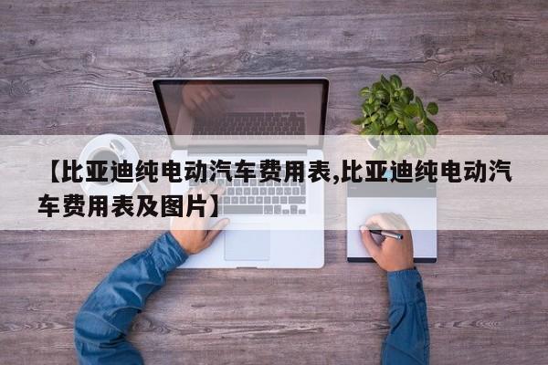 【比亚迪纯电动汽车费用表,比亚迪纯电动汽车费用表及图片】