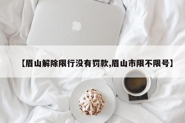 【眉山解除限行没有罚款,眉山市限不限号】