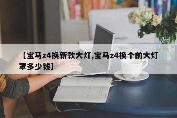 【宝马z4换新款大灯,宝马z4换个前大灯罩多少钱】