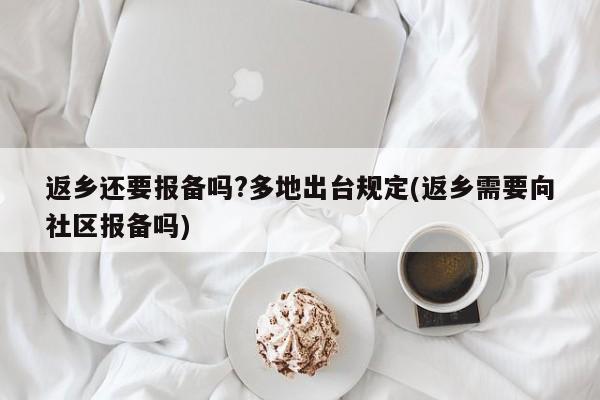 返乡还要报备吗?多地出台规定(返乡需要向社区报备吗)