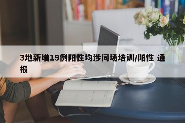 3地新增19例阳性均涉同场培训/阳性 通报