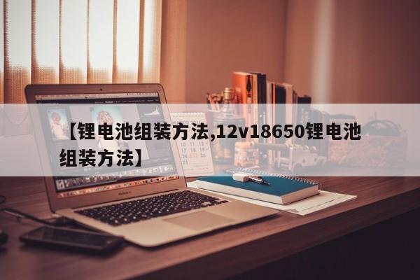 【锂电池组装方法,12v18650锂电池组装方法】