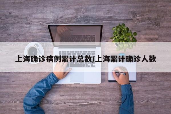 上海确诊病例累计总数/上海累计确诊人数