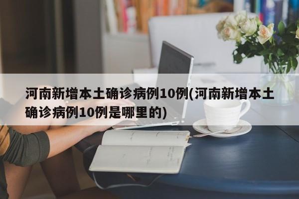 河南新增本土确诊病例10例(河南新增本土确诊病例10例是哪里的)