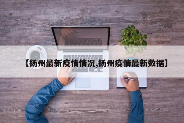 【扬州最新疫情情况,扬州疫情最新数据】