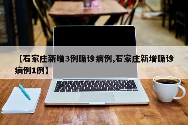 【石家庄新增3例确诊病例,石家庄新增确诊病例1例】
