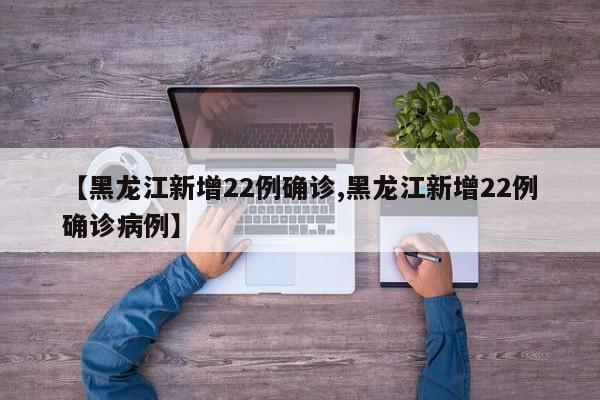 【黑龙江新增22例确诊,黑龙江新增22例确诊病例】