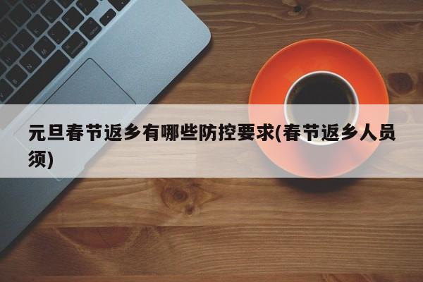 元旦春节返乡有哪些防控要求(春节返乡人员须)