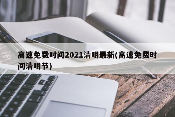 高速免费时间2021清明最新(高速免费时间清明节)