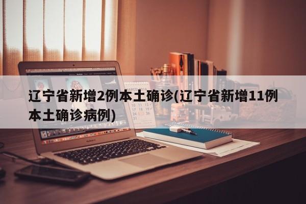辽宁省新增2例本土确诊(辽宁省新增11例本土确诊病例)