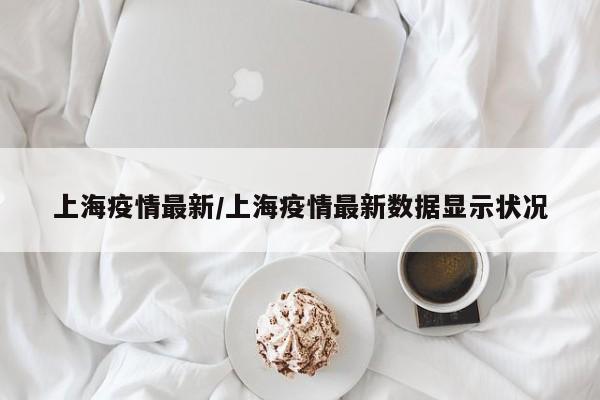 上海疫情最新/上海疫情最新数据显示状况