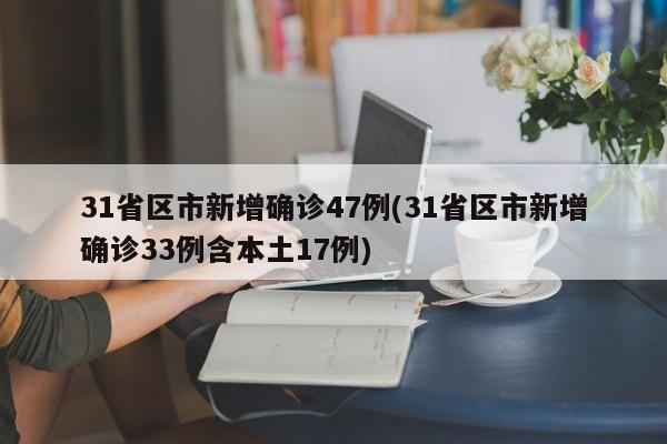 31省区市新增确诊47例(31省区市新增确诊33例含本土17例)