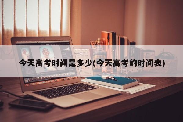 今天高考时间是多少(今天高考的时间表)