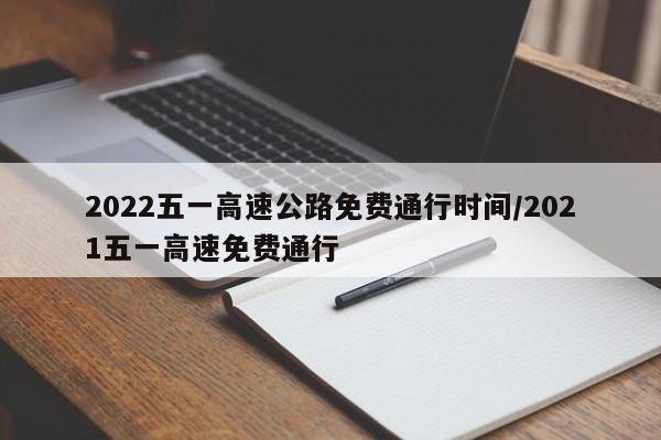 2022五一高速公路免费通行时间/2021五一高速免费通行