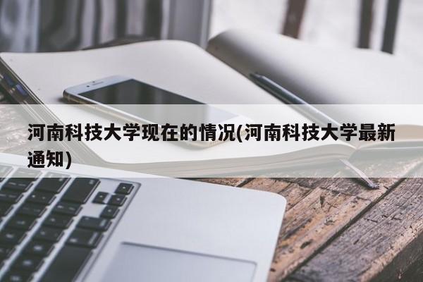 河南科技大学现在的情况(河南科技大学最新通知)