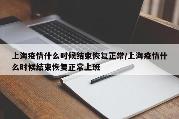 上海疫情什么时候结束恢复正常/上海疫情什么时候结束恢复正常上班