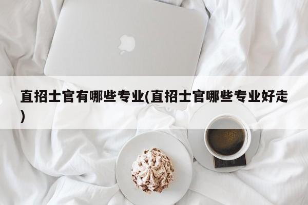 直招士官有哪些专业(直招士官哪些专业好走)