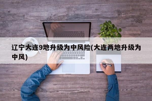 辽宁大连9地升级为中风险(大连两地升级为中风)