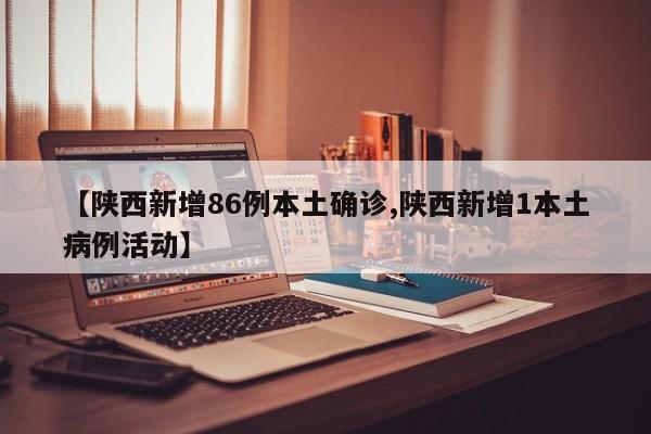 【陕西新增86例本土确诊,陕西新增1本土病例活动】