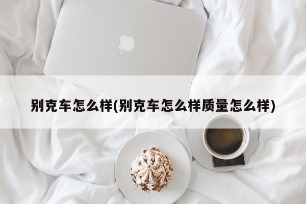 别克车怎么样(别克车怎么样质量怎么样)