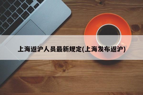 上海返沪人员最新规定(上海发布返沪)
