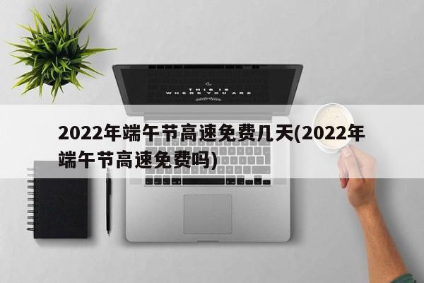 2022年端午节高速免费几天(2022年端午节高速免费吗)