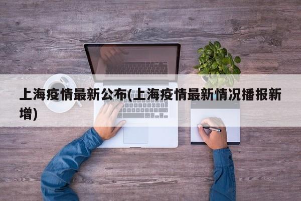 上海疫情最新公布(上海疫情最新情况播报新增)
