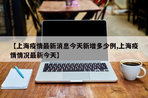 【上海疫情最新消息今天新增多少例,上海疫情情况最新今天】