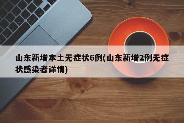 山东新增本土无症状6例(山东新增2例无症状感染者详情)