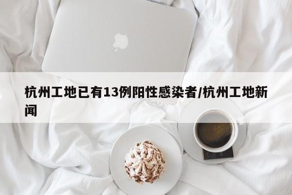 杭州工地已有13例阳性感染者/杭州工地新闻