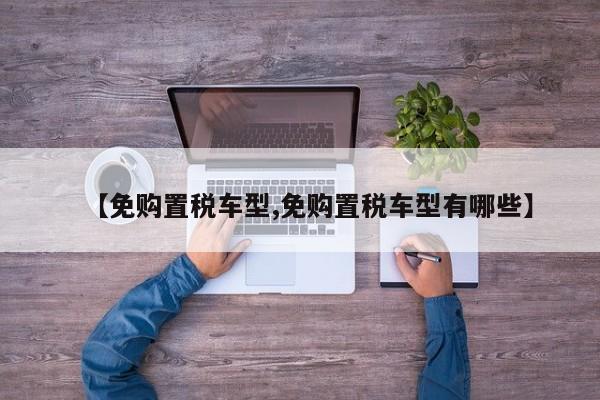 【免购置税车型,免购置税车型有哪些】