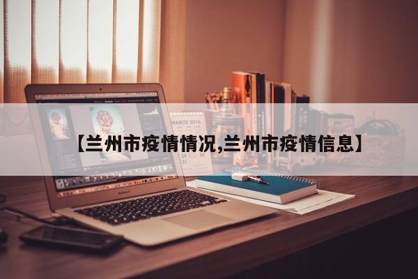 【兰州市疫情情况,兰州市疫情信息】