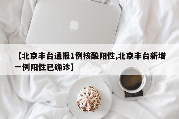 【北京丰台通报1例核酸阳性,北京丰台新增一例阳性已确诊】