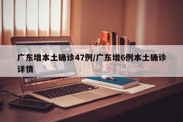 广东增本土确诊47例/广东增6例本土确诊详情