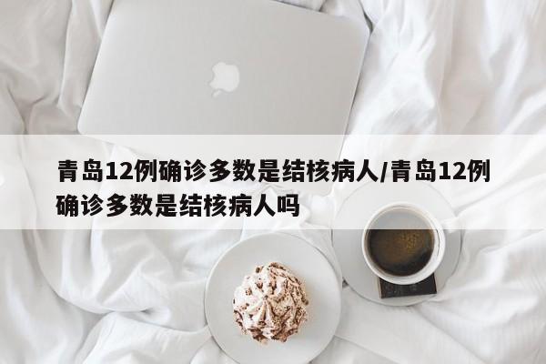 青岛12例确诊多数是结核病人/青岛12例确诊多数是结核病人吗