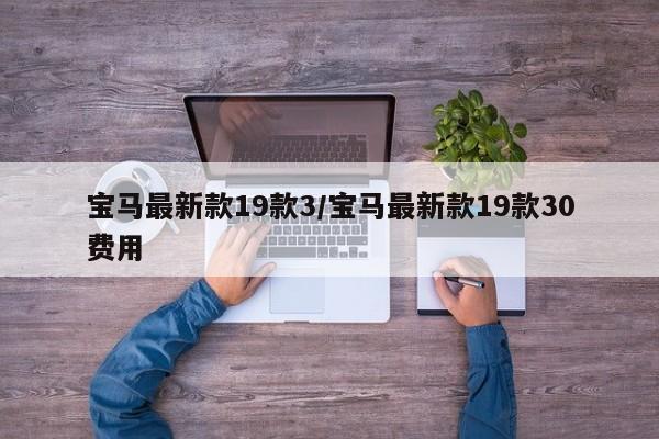 宝马最新款19款3/宝马最新款19款30费用